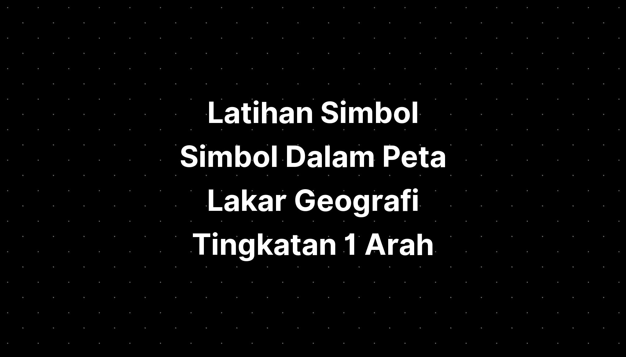 Latihan Simbol Simbol Dalam Peta Lakar Geografi Tingkatan 1 Arah - IMAGESEE